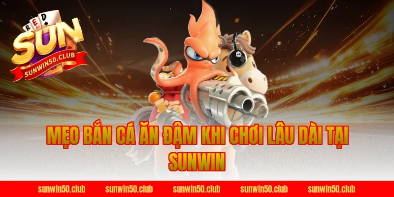 mẹo bắn cá ăn đậm khi chơi lâu dài tại Sunwin